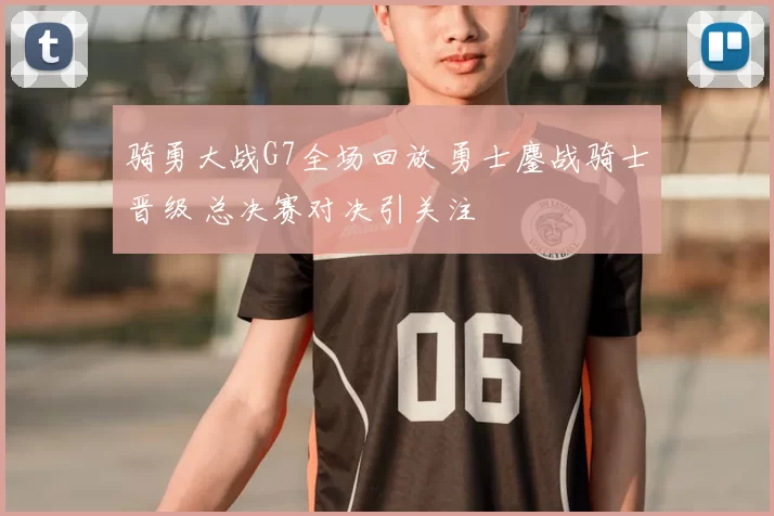 骑勇大战G7全场回放 勇士鏖战骑士晋级 总决赛对决引关注