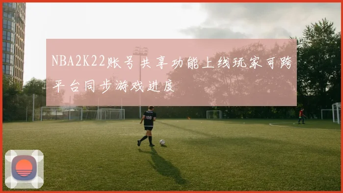 NBA2K22账号共享功能上线玩家可跨平台同步游戏进度