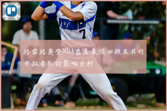 格雷格奥登NBA首秀表现回顾及其对开拓者队的影响分析