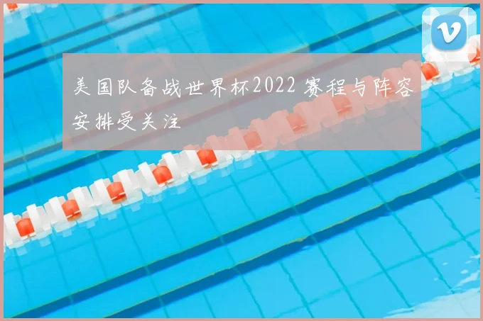 美国队备战世界杯2022 赛程与阵容安排受关注