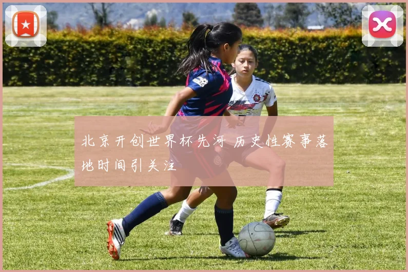 北京开创世界杯先河 历史性赛事落地时间引关注