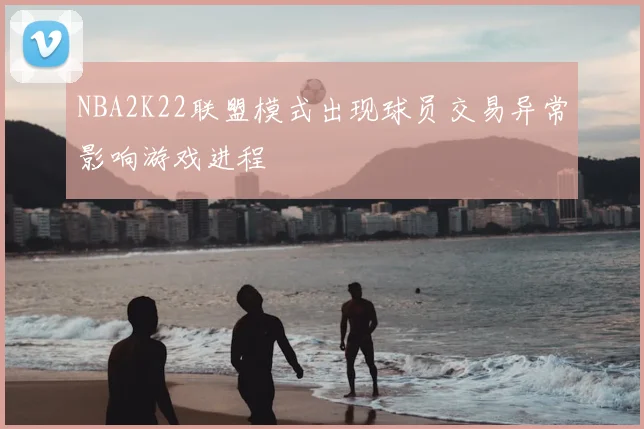 NBA2K22联盟模式出现球员交易异常影响游戏进程
