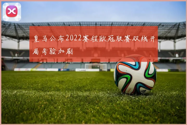 皇马公布2022赛程欧冠联赛双线开局考验加剧