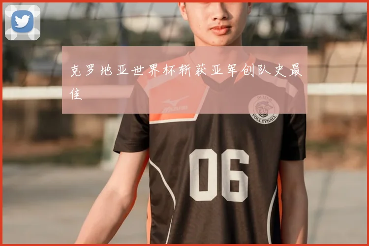 克罗地亚世界杯斩获亚军创队史最佳