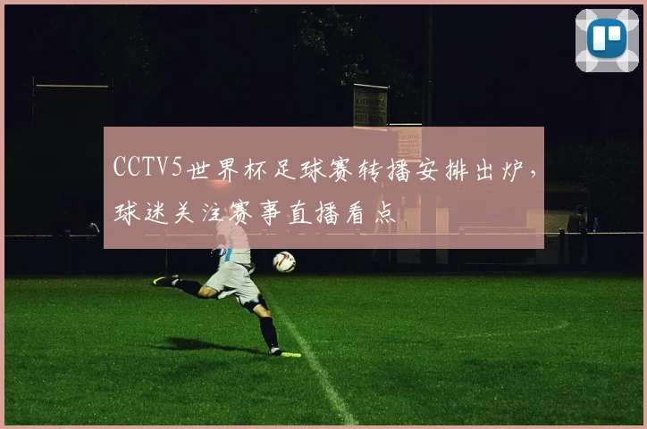 CCTV5世界杯足球赛转播安排出炉,球迷关注赛事直播看点