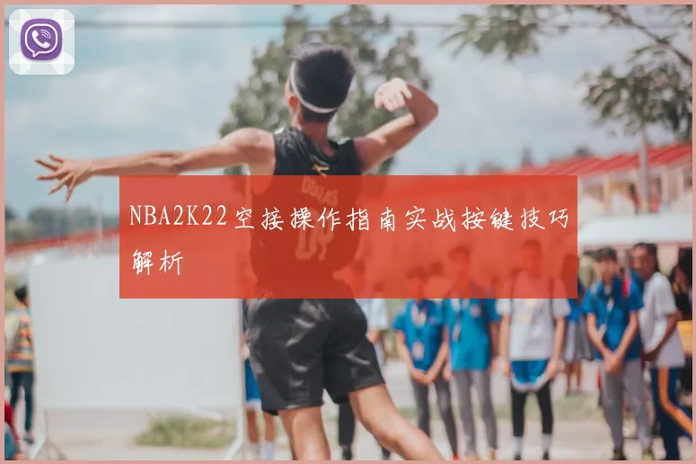 NBA2K22空接操作指南实战按键技巧解析