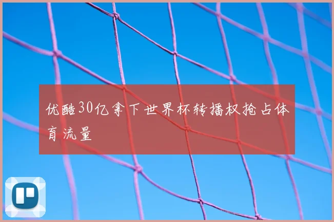 优酷30亿拿下世界杯转播权抢占体育流量
