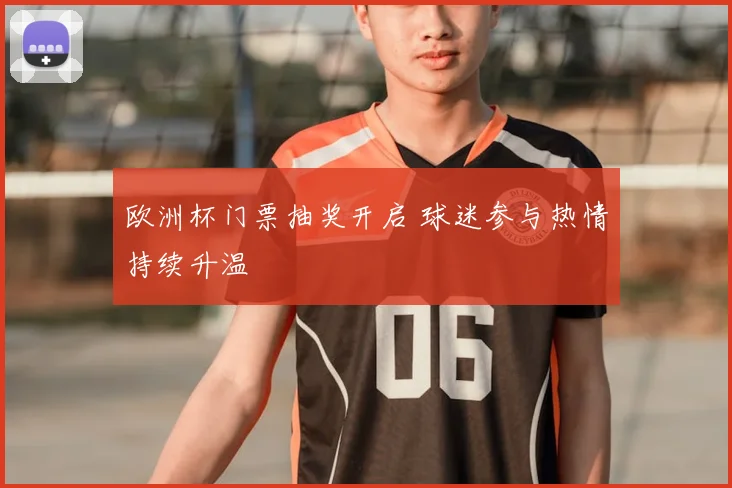 欧洲杯门票抽奖开启 球迷参与热情持续升温