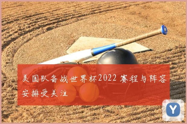 美国队备战世界杯2022 赛程与阵容安排受关注