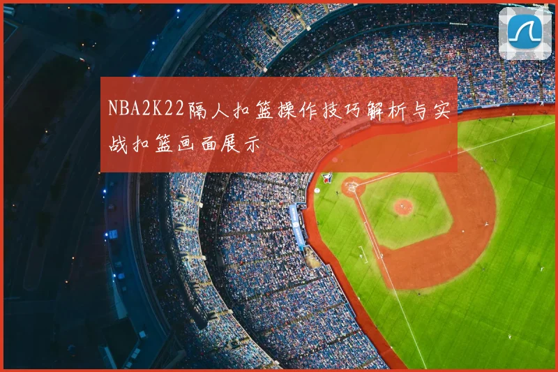 NBA2K22隔人扣篮操作技巧解析与实战扣篮画面展示