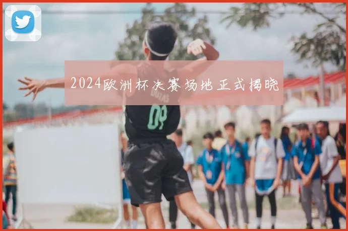 2024欧洲杯决赛场地正式揭晓