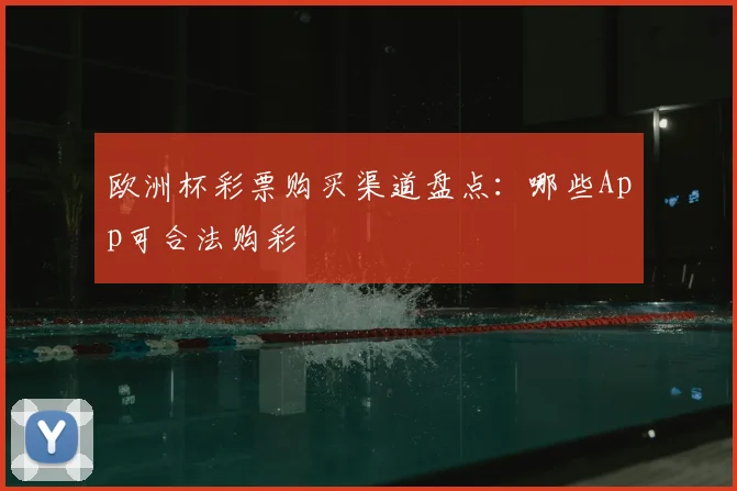 欧洲杯彩票购买渠道盘点:哪些App可合法购彩