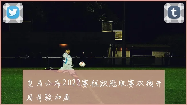 皇马公布2022赛程欧冠联赛双线开局考验加剧