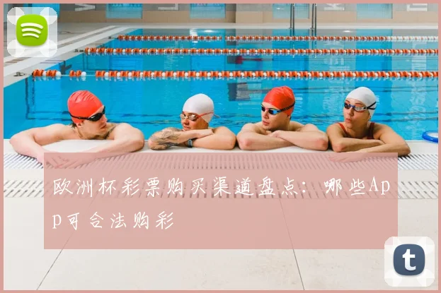 欧洲杯彩票购买渠道盘点:哪些App可合法购彩
