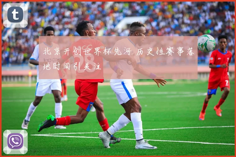 北京开创世界杯先河 历史性赛事落地时间引关注