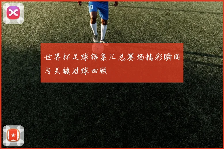 世界杯足球锦集汇总赛场精彩瞬间与关键进球回顾